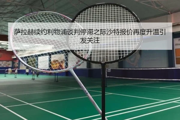 萨拉赫续约利物浦谈判停滞之际沙特报价再度升温引发关注