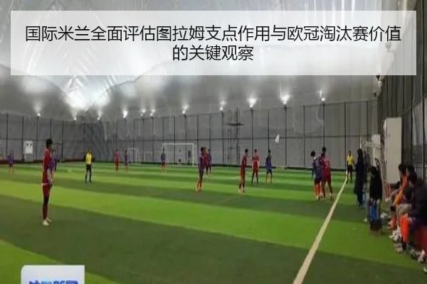 国际米兰全面评估图拉姆支点作用与欧冠淘汰赛价值的关键观察