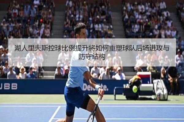湖人里夫斯控球比例提升将如何重塑球队后场进攻与防守结构