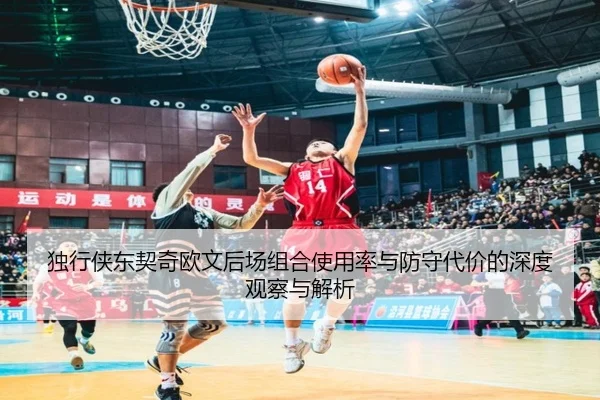 独行侠东契奇欧文后场组合使用率与防守代价的深度观察与解析