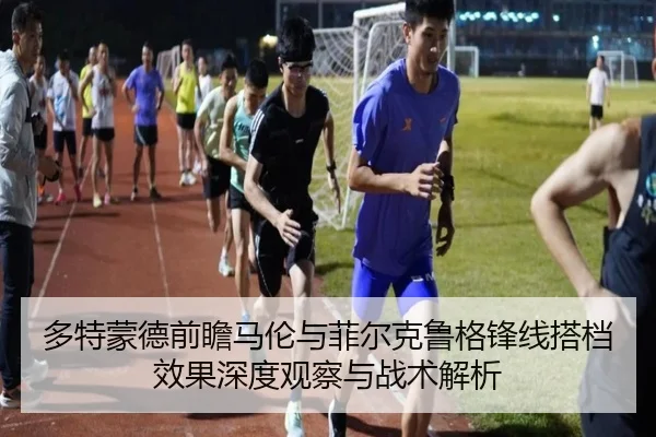 多特蒙德前瞻马伦与菲尔克鲁格锋线搭档效果深度观察与战术解析