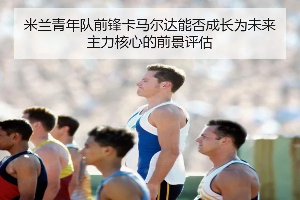 米兰青年队前锋卡马尔达能否成长为未来主力核心的前景评估