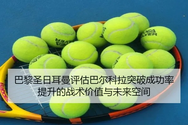 巴黎圣日耳曼评估巴尔科拉突破成功率提升的战术价值与未来空间