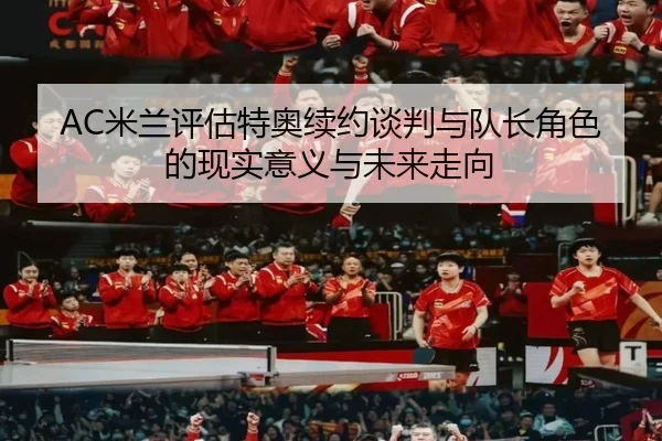 AC米兰评估特奥续约谈判与队长角色的现实意义与未来走向