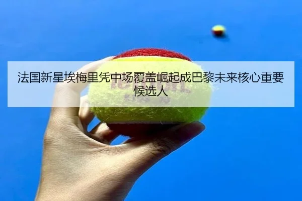 法国新星埃梅里凭中场覆盖崛起成巴黎未来核心重要候选人