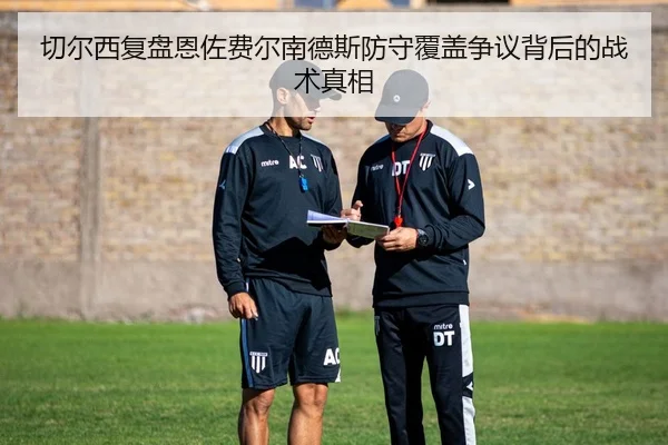 切尔西复盘恩佐费尔南德斯防守覆盖争议背后的战术真相
