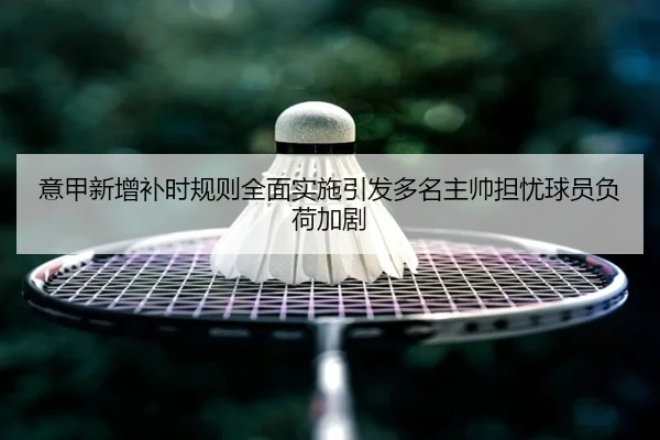 意甲新增补时规则全面实施引发多名主帅担忧球员负荷加剧