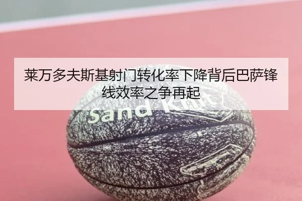 莱万多夫斯基射门转化率下降背后巴萨锋线效率之争再起