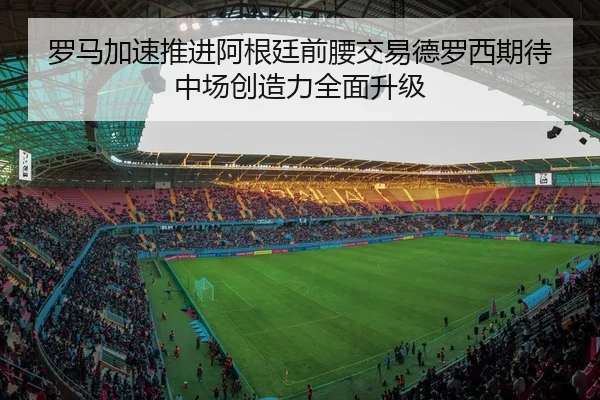 罗马加速推进阿根廷前腰交易德罗西期待中场创造力全面升级