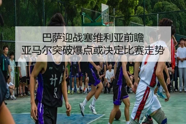 巴萨迎战塞维利亚前瞻 亚马尔突破爆点或决定比赛走势